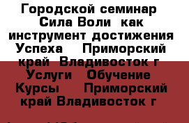 Городской семинар “Сила Воли, как инструмент достижения Успеха“ - Приморский край, Владивосток г. Услуги » Обучение. Курсы   . Приморский край,Владивосток г.